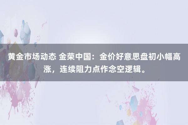 黄金市场动态 金荣中国：金价好意思盘初小幅高涨，连续阻力点作念空逻辑。