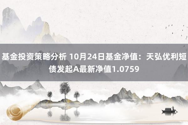 基金投资策略分析 10月24日基金净值：天弘优利短债发起A最新净值1.0759