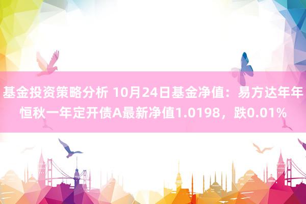 基金投资策略分析 10月24日基金净值：易方达年年恒秋一年定开债A最新净值1.0198，跌0.01%