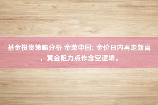 基金投资策略分析 金荣中国: 金价日内再走新高，黄金阻力点作念空逻辑。