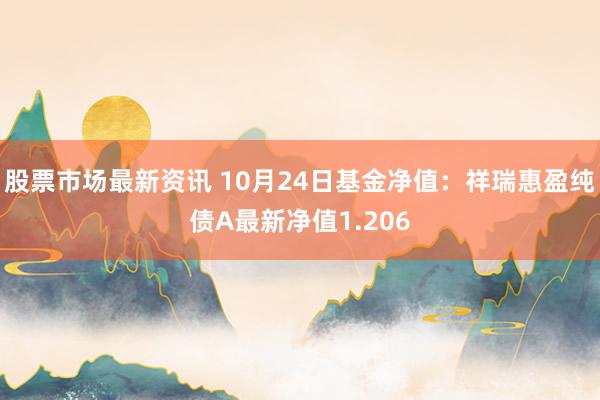 股票市场最新资讯 10月24日基金净值：祥瑞惠盈纯债A最新净值1.206