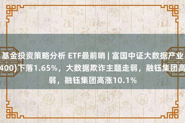 基金投资策略分析 ETF最前哨 | 富国中证大数据产业ETF(515400)下落1.65%，大数据欺诈主题走弱，融钰集团高涨10.1%