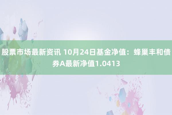 股票市场最新资讯 10月24日基金净值：蜂巢丰和债券A最新净值1.0413