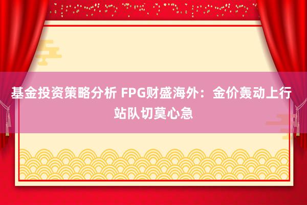 基金投资策略分析 FPG财盛海外：金价轰动上行 站队切莫心急