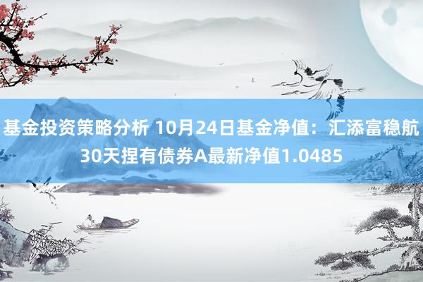 基金投资策略分析 10月24日基金净值：汇添富稳航30天捏有债券A最新净值1.0485