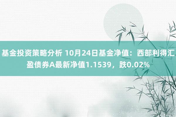 基金投资策略分析 10月24日基金净值：西部利得汇盈债券A最新净值1.1539，跌0.02%