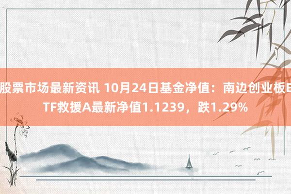 股票市场最新资讯 10月24日基金净值：南边创业板ETF救援A最新净值1.1239，跌1.29%