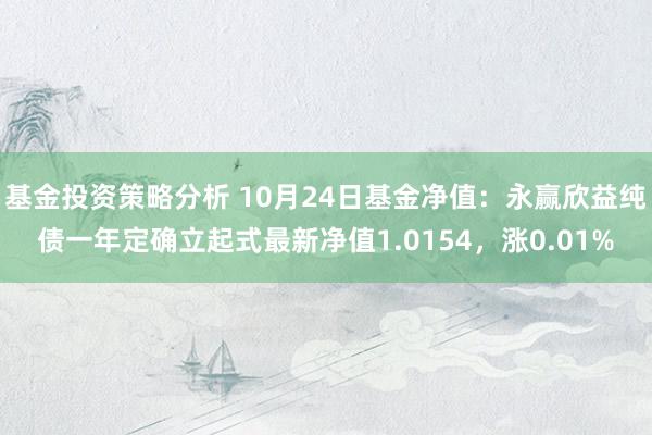 基金投资策略分析 10月24日基金净值：永赢欣益纯债一年定确立起式最新净值1.0154，涨0.01%