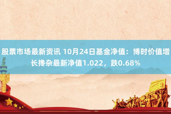 股票市场最新资讯 10月24日基金净值：博时价值增长搀杂最新净值1.022，跌0.68%