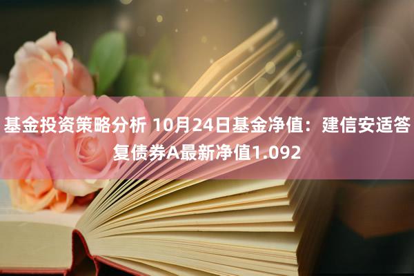 基金投资策略分析 10月24日基金净值：建信安适答复债券A最新净值1.092