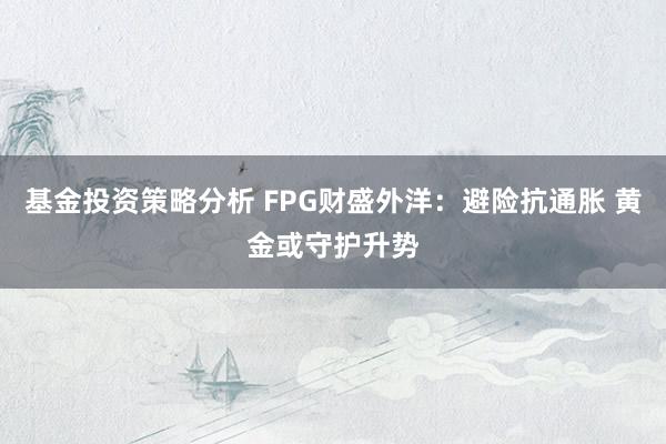 基金投资策略分析 FPG财盛外洋：避险抗通胀 黄金或守护升势