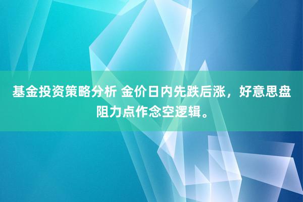 基金投资策略分析 金价日内先跌后涨，好意思盘阻力点作念空逻辑。