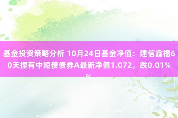 基金投资策略分析 10月24日基金净值：建信鑫福60天捏有中短债债券A最新净值1.072，跌0.01%