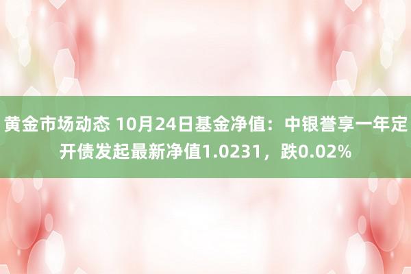 黄金市场动态 10月24日基金净值：中银誉享一年定开债发起最新净值1.0231，跌0.02%