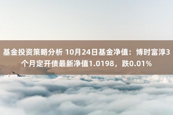 基金投资策略分析 10月24日基金净值：博时富淳3个月定开债最新净值1.0198，跌0.01%