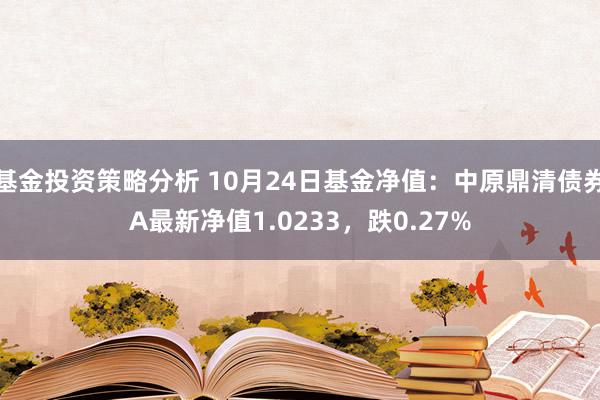 基金投资策略分析 10月24日基金净值：中原鼎清债券A最新净值1.0233，跌0.27%