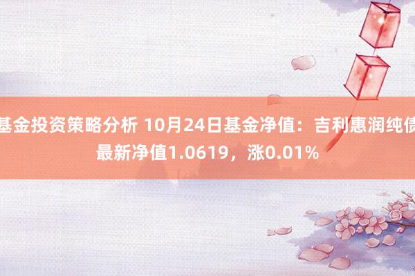 基金投资策略分析 10月24日基金净值：吉利惠润纯债最新净值1.0619，涨0.01%