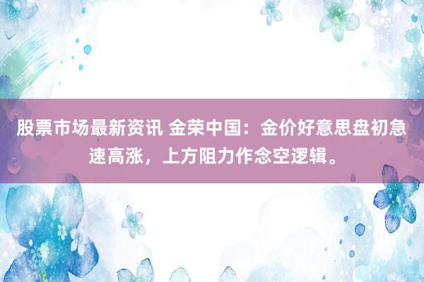 股票市场最新资讯 金荣中国：金价好意思盘初急速高涨，上方阻力作念空逻辑。