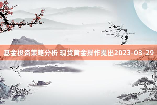 基金投资策略分析 现货黄金操作提出2023-03-29