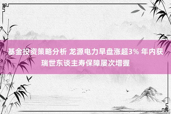 基金投资策略分析 龙源电力早盘涨超3% 年内获瑞世东谈主寿保障屡次增握