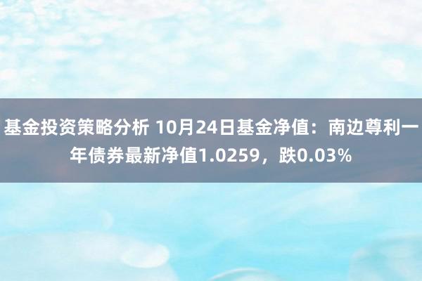 基金投资策略分析 10月24日基金净值：南边尊利一年债券最新净值1.0259，跌0.03%