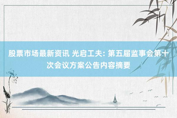 股票市场最新资讯 光启工夫: 第五届监事会第十次会议方案公告内容摘要