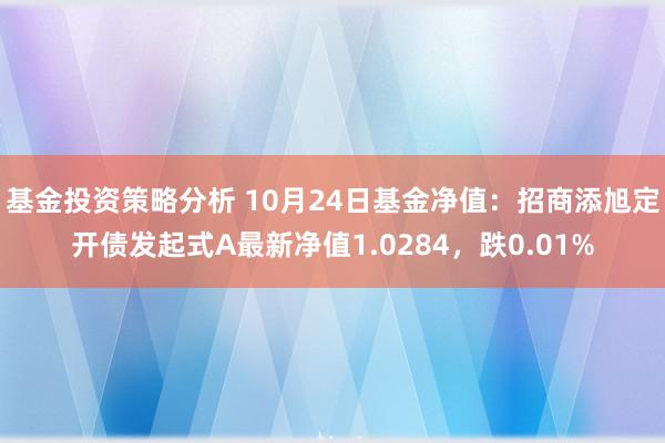 基金投资策略分析 10月24日基金净值：招商添旭定开债发起式A最新净值1.0284，跌0.01%