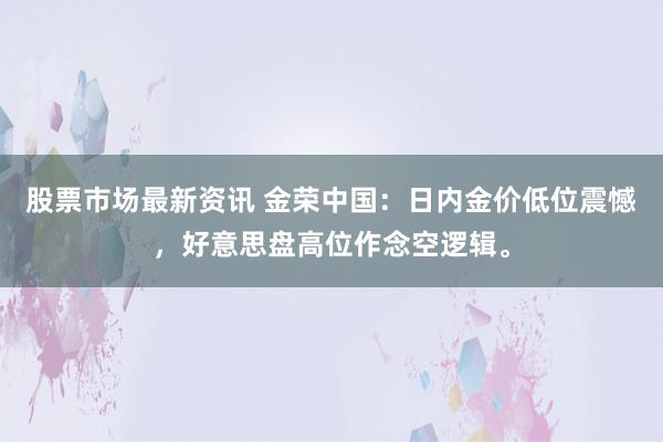 股票市场最新资讯 金荣中国：日内金价低位震憾，好意思盘高位作念空逻辑。