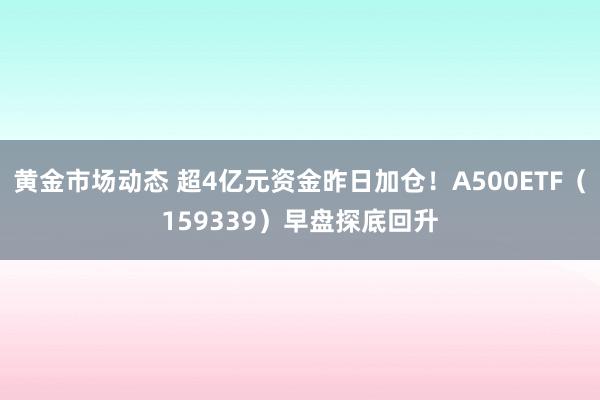 黄金市场动态 超4亿元资金昨日加仓！A500ETF（159339）早盘探底回升