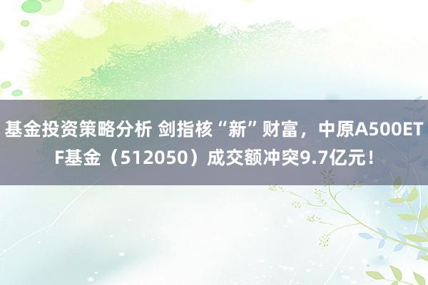 基金投资策略分析 剑指核“新”财富，中原A500ETF基金（512050）成交额冲突9.7亿元！