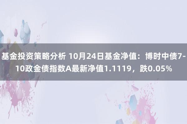 基金投资策略分析 10月24日基金净值：博时中债7-10政金债指数A最新净值1.1119，跌0.05%