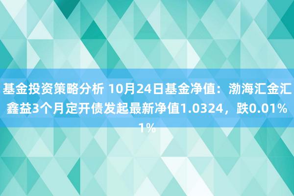 基金投资策略分析 10月24日基金净值：渤海汇金汇鑫益3个月定开债发起最新净值1.0324，跌0.01%