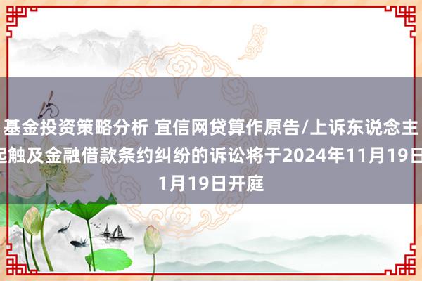 基金投资策略分析 宜信网贷算作原告/上诉东说念主的3起触及金融借款条约纠纷的诉讼将于2024年11月19日开庭