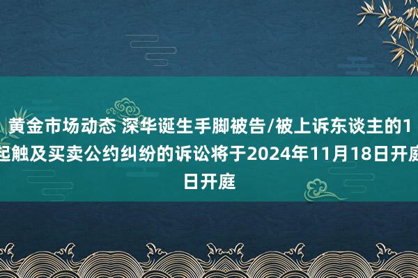 黄金市场动态 深华诞生手脚被告/被上诉东谈主的1起触及买卖公约纠纷的诉讼将于2024年11月18日开庭