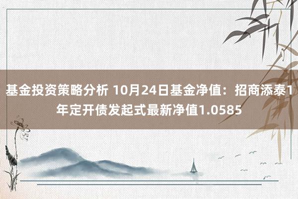 基金投资策略分析 10月24日基金净值：招商添泰1年定开债发起式最新净值1.0585