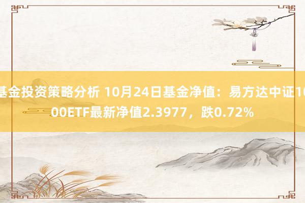 基金投资策略分析 10月24日基金净值：易方达中证1000ETF最新净值2.3977，跌0.72%