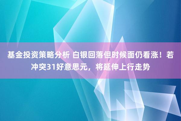 基金投资策略分析 白银回落但时候面仍看涨！若冲突31好意思元，将延伸上行走势