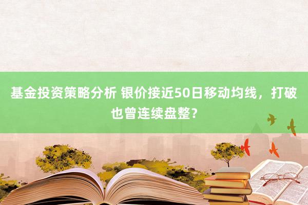 基金投资策略分析 银价接近50日移动均线，打破也曾连续盘整？