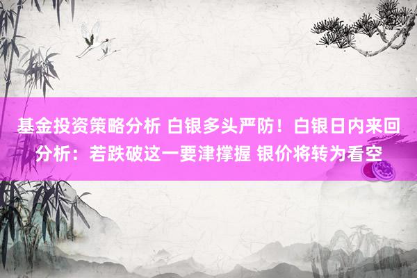 基金投资策略分析 白银多头严防！白银日内来回分析：若跌破这一要津撑握 银价将转为看空