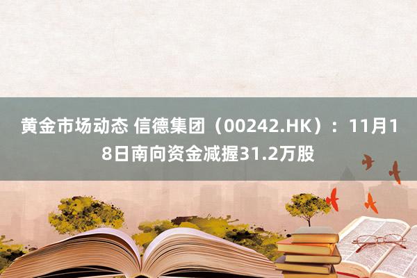 黄金市场动态 信德集团（00242.HK）：11月18日南向资金减握31.2万股