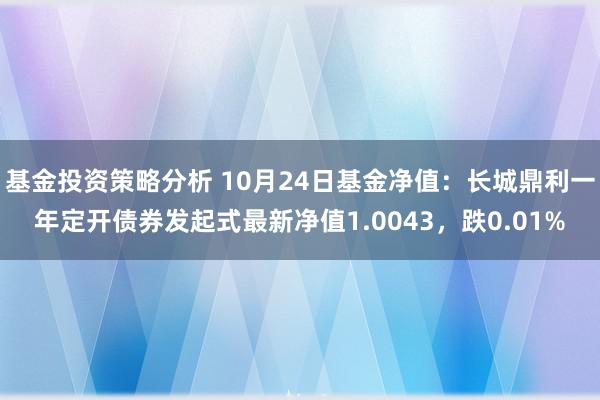 基金投资策略分析 10月24日基金净值：长城鼎利一年定开债券发起式最新净值1.0043，跌0.01%