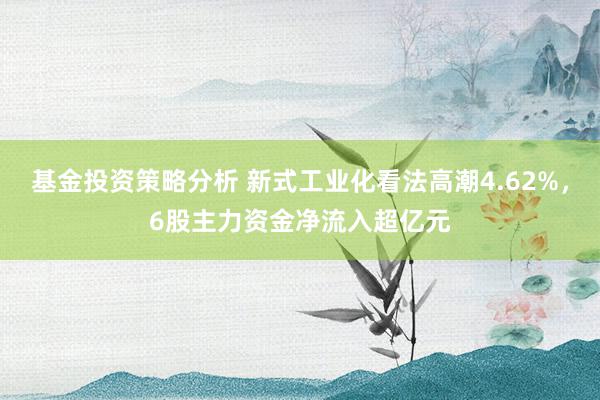 基金投资策略分析 新式工业化看法高潮4.62%，6股主力资金净流入超亿元