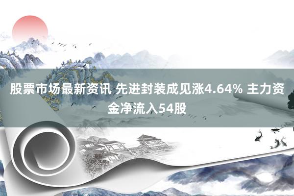 股票市场最新资讯 先进封装成见涨4.64% 主力资金净流入54股