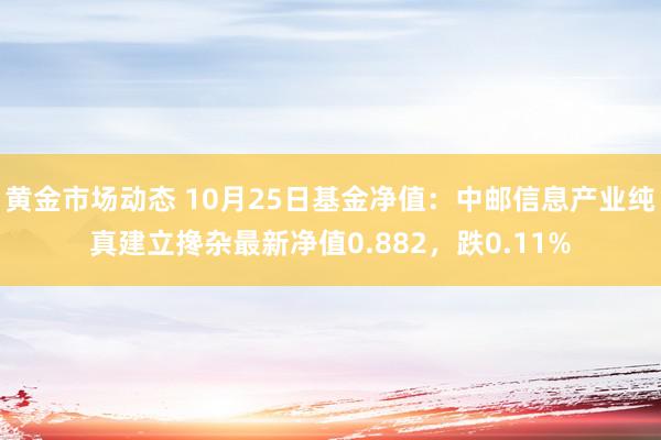 黄金市场动态 10月25日基金净值：中邮信息产业纯真建立搀杂最新净值0.882，跌0.11%