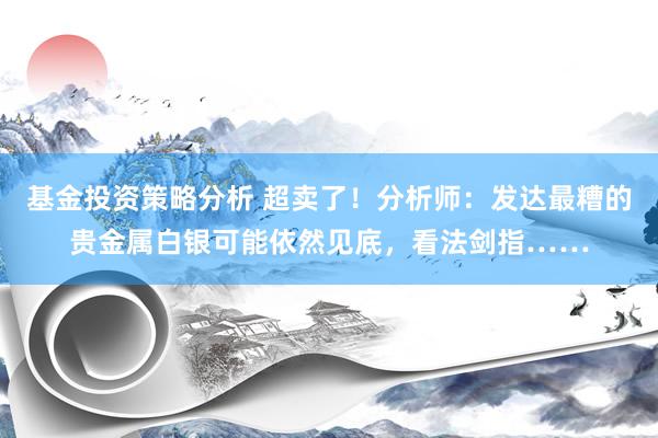 基金投资策略分析 超卖了！分析师：发达最糟的贵金属白银可能依然见底，看法剑指……