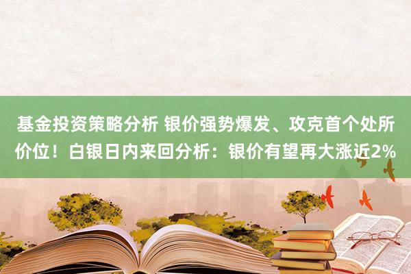 基金投资策略分析 银价强势爆发、攻克首个处所价位！白银日内来回分析：银价有望再大涨近2%