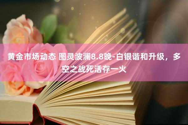 黄金市场动态 图灵波澜8.8晚-白银谐和升级，多空之战死活存一火