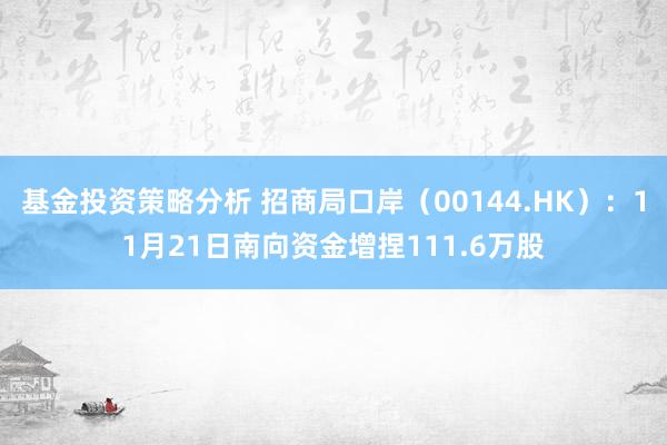 基金投资策略分析 招商局口岸（00144.HK）：11月21日南向资金增捏111.6万股