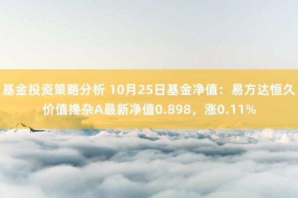 基金投资策略分析 10月25日基金净值：易方达恒久价值搀杂A最新净值0.898，涨0.11%