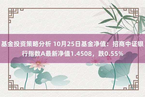 基金投资策略分析 10月25日基金净值：招商中证银行指数A最新净值1.4508，跌0.55%